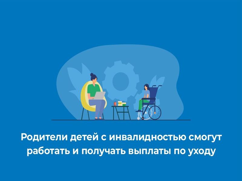 Родители детей с инвалидностью смогут работать и получать выплаты по уходу.