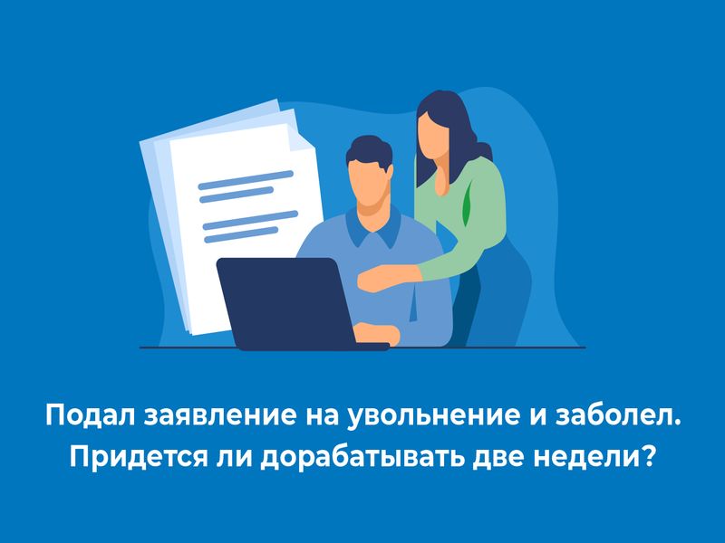 Подал заявление на увольнение и заболел. Придется ли дорабатывать две недели?.